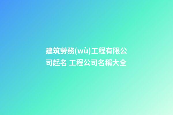 建筑勞務(wù)工程有限公司起名 工程公司名稱大全
